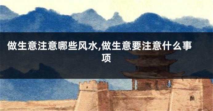 做生意注意哪些风水,做生意要注意什么事项