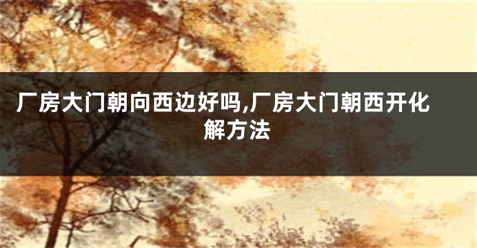 厂房大门朝向西边好吗,厂房大门朝西开化解方法