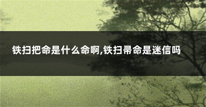 铁扫把命是什么命啊,铁扫帚命是迷信吗