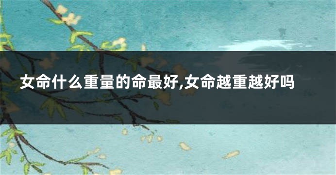 女命什么重量的命最好,女命越重越好吗