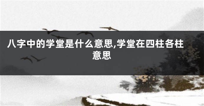八字中的学堂是什么意思,学堂在四柱各柱意思