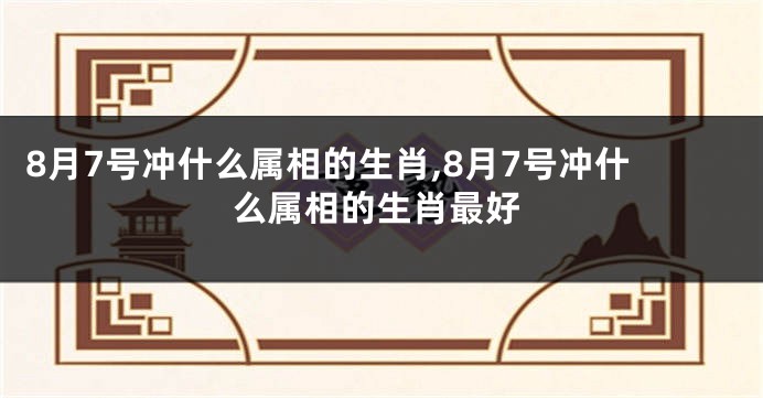 8月7号冲什么属相的生肖,8月7号冲什么属相的生肖最好