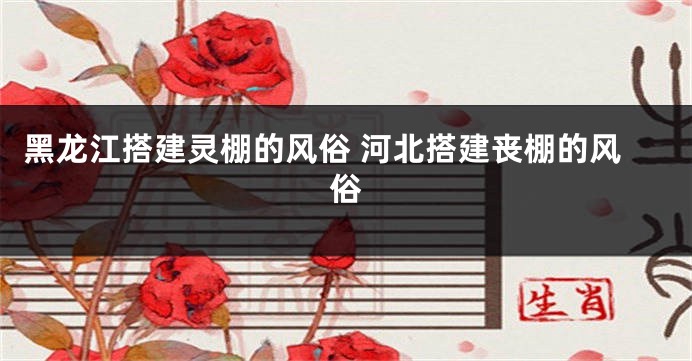 黑龙江搭建灵棚的风俗 河北搭建丧棚的风俗