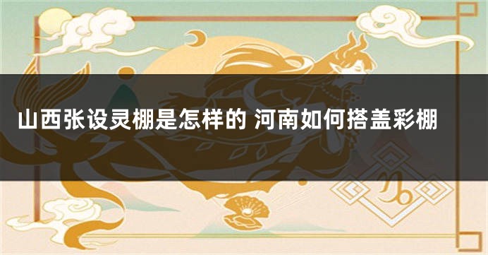 山西张设灵棚是怎样的 河南如何搭盖彩棚