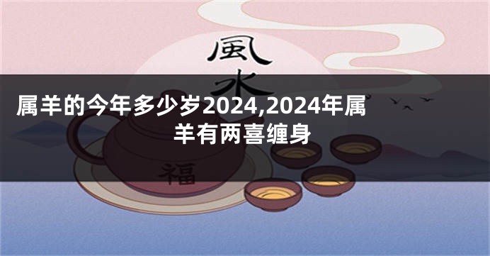 属羊的今年多少岁2024,2024年属羊有两喜缠身