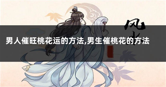 男人催旺桃花运的方法,男生催桃花的方法