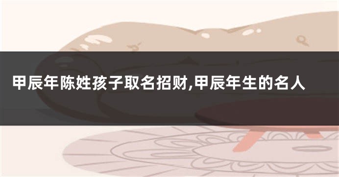 甲辰年陈姓孩子取名招财,甲辰年生的名人