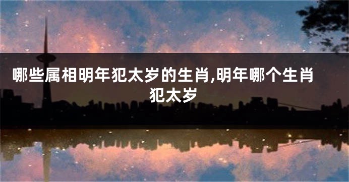 哪些属相明年犯太岁的生肖,明年哪个生肖犯太岁