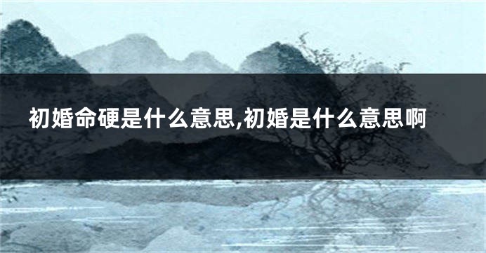 初婚命硬是什么意思,初婚是什么意思啊