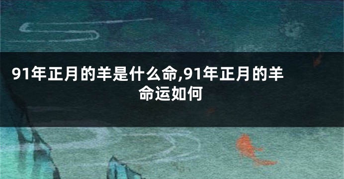 91年正月的羊是什么命,91年正月的羊命运如何