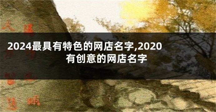 2024最具有特色的网店名字,2020有创意的网店名字