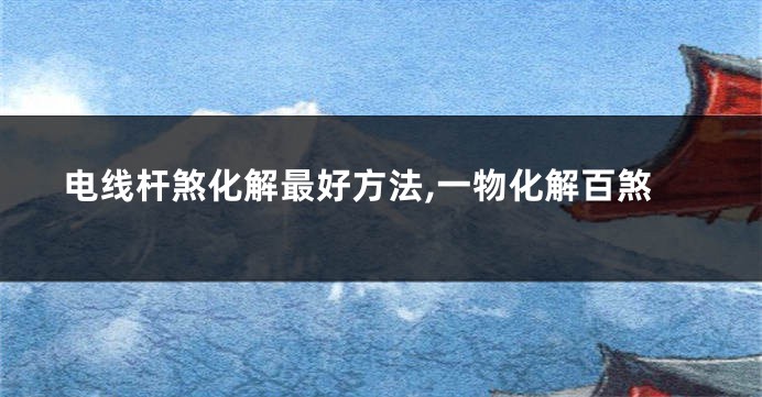 电线杆煞化解最好方法,一物化解百煞