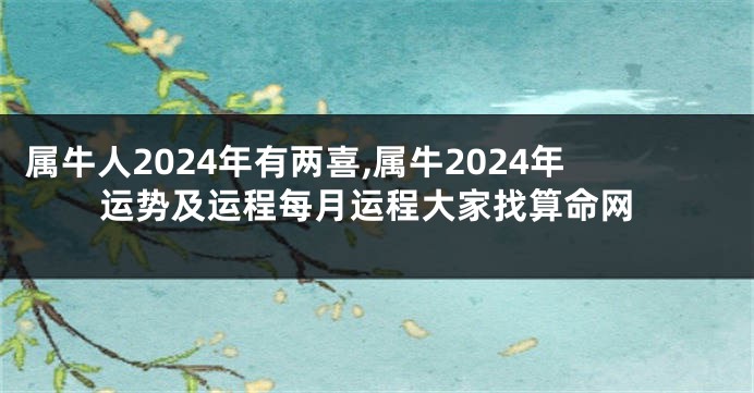 属牛人2024年有两喜,属牛2024年运势及运程每月运程大家找算命网