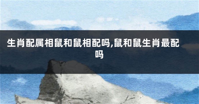 生肖配属相鼠和鼠相配吗,鼠和鼠生肖最配吗