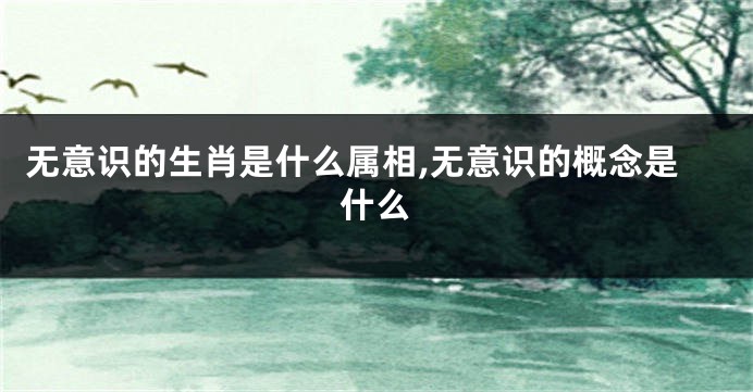 无意识的生肖是什么属相,无意识的概念是什么