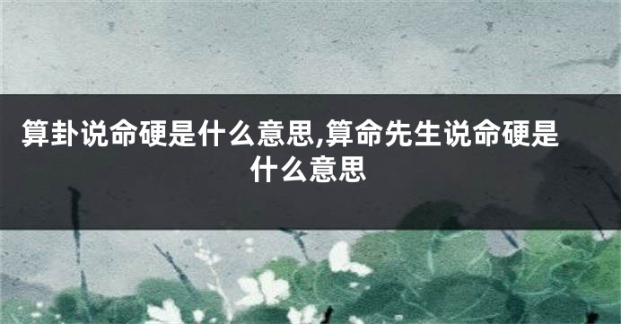 算卦说命硬是什么意思,算命先生说命硬是什么意思