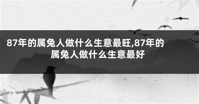 87年的属兔人做什么生意最旺,87年的属兔人做什么生意最好