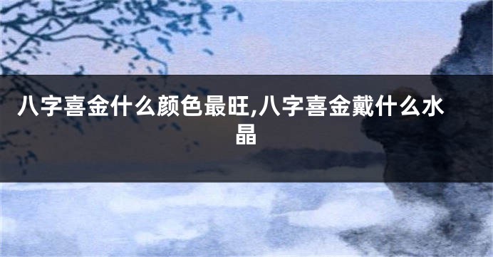 八字喜金什么颜色最旺,八字喜金戴什么水晶