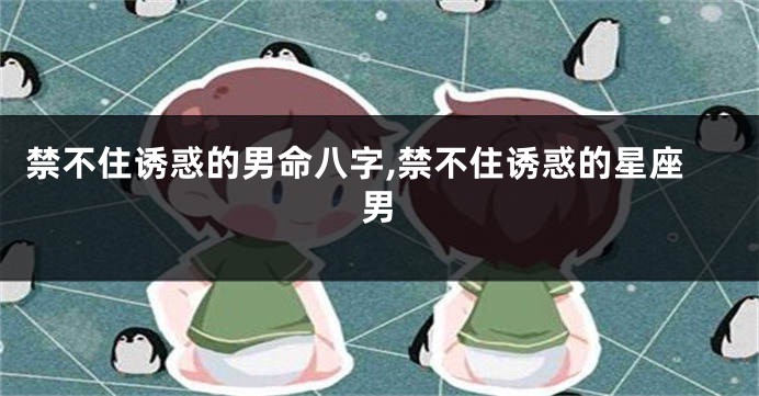 禁不住诱惑的男命八字,禁不住诱惑的星座男