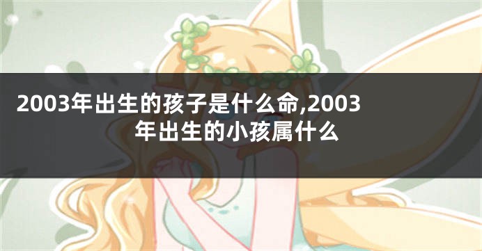 2003年出生的孩子是什么命,2003年出生的小孩属什么