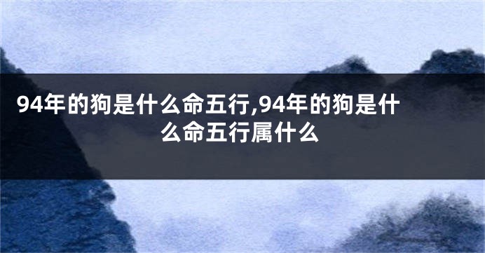 94年的狗是什么命五行,94年的狗是什么命五行属什么
