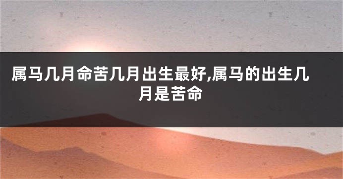 属马几月命苦几月出生最好,属马的出生几月是苦命