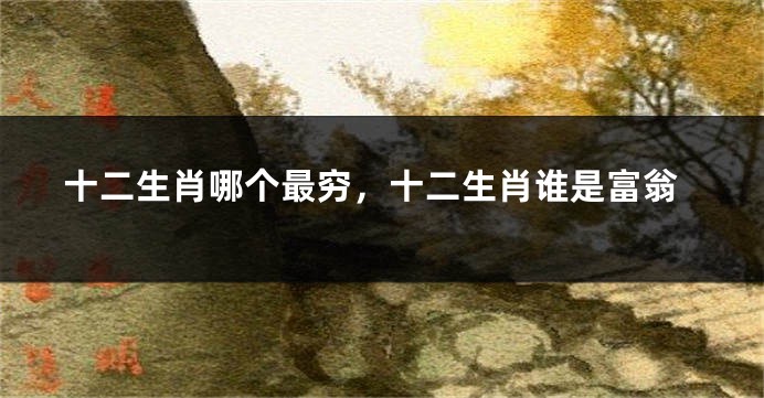 十二生肖哪个最穷，十二生肖谁是富翁