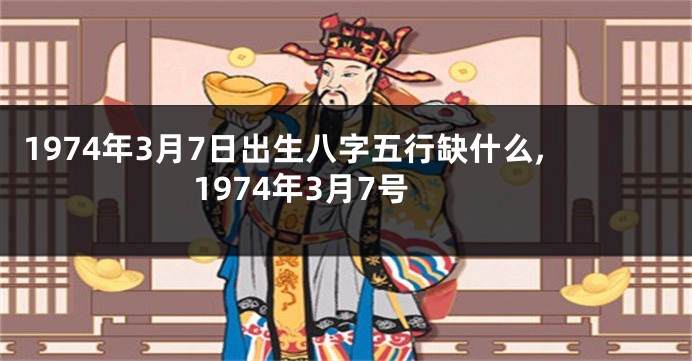 1974年3月7日出生八字五行缺什么,1974年3月7号