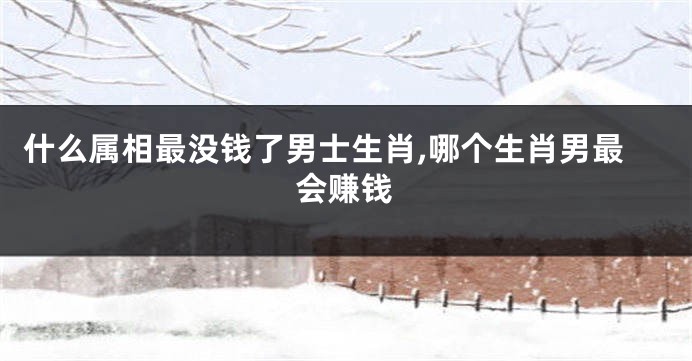 什么属相最没钱了男士生肖,哪个生肖男最会赚钱