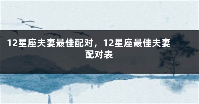 12星座夫妻最佳配对，12星座最佳夫妻配对表