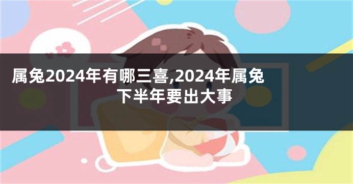 属兔2024年有哪三喜,2024年属兔下半年要出大事
