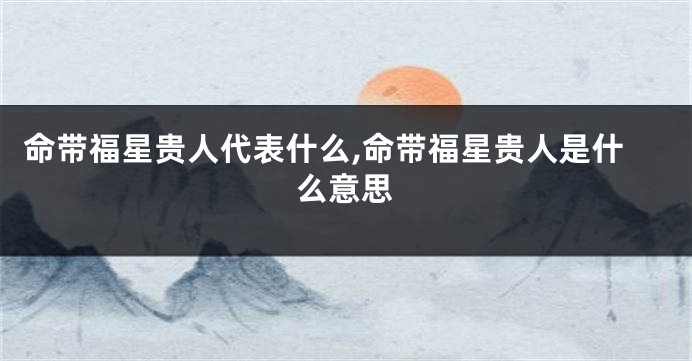 命带福星贵人代表什么,命带福星贵人是什么意思