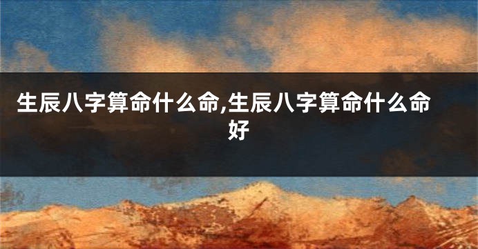 生辰八字算命什么命,生辰八字算命什么命好