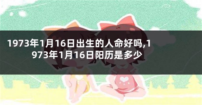 1973年1月16日出生的人命好吗,1973年1月16日阳历是多少