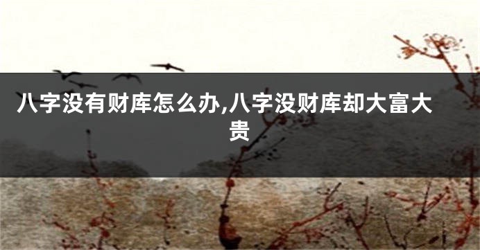 八字没有财库怎么办,八字没财库却大富大贵