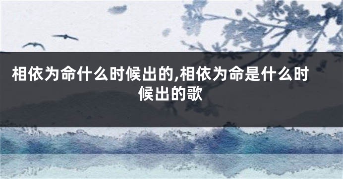 相依为命什么时候出的,相依为命是什么时候出的歌
