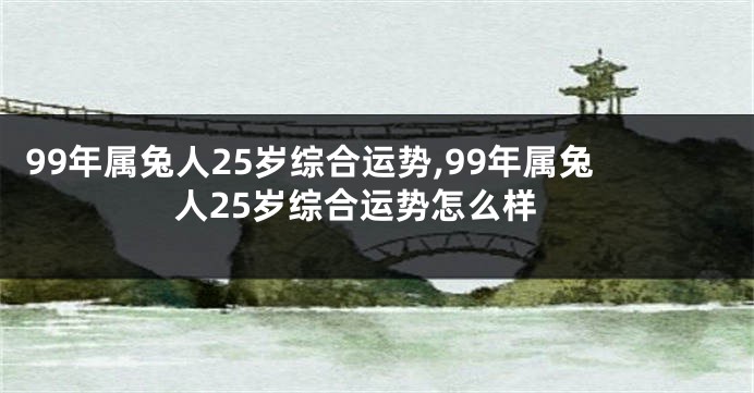 99年属兔人25岁综合运势,99年属兔人25岁综合运势怎么样
