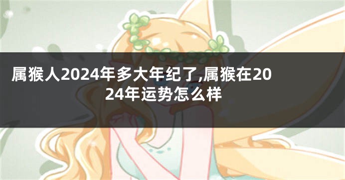 属猴人2024年多大年纪了,属猴在2024年运势怎么样