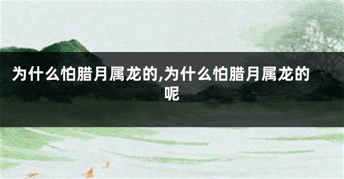 为什么怕腊月属龙的,为什么怕腊月属龙的呢