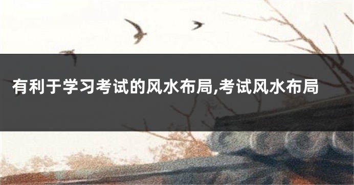 有利于学习考试的风水布局,考试风水布局
