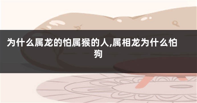 为什么属龙的怕属猴的人,属相龙为什么怕狗