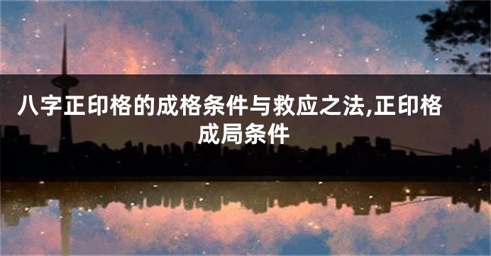 八字正印格的成格条件与救应之法,正印格成局条件