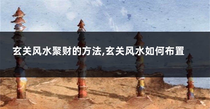 玄关风水聚财的方法,玄关风水如何布置