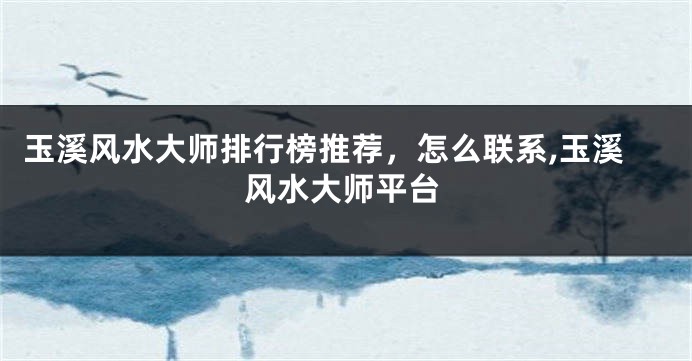 玉溪风水大师排行榜推荐，怎么联系,玉溪风水大师平台