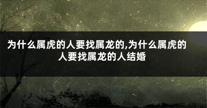 为什么属虎的人要找属龙的,为什么属虎的人要找属龙的人结婚