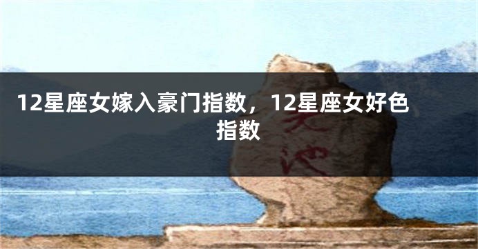 12星座女嫁入豪门指数，12星座女好色指数