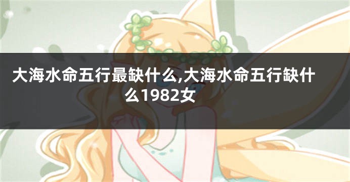 大海水命五行最缺什么,大海水命五行缺什么1982女