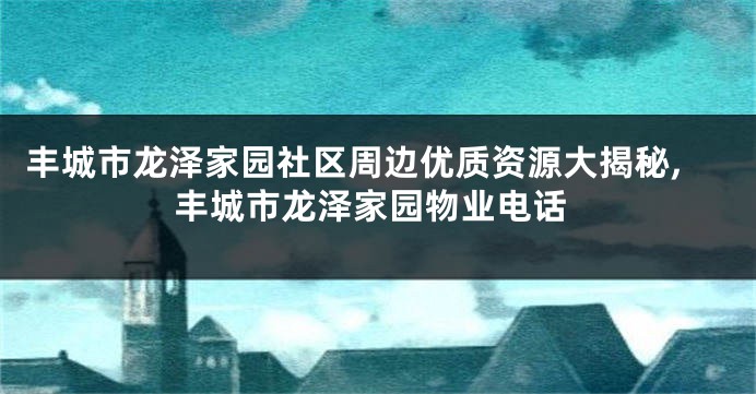 丰城市龙泽家园社区周边优质资源大揭秘,丰城市龙泽家园物业电话