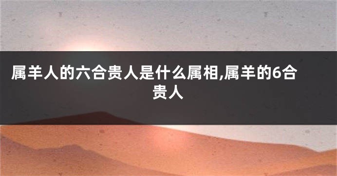 属羊人的六合贵人是什么属相,属羊的6合贵人