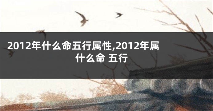 2012年什么命五行属性,2012年属什么命 五行